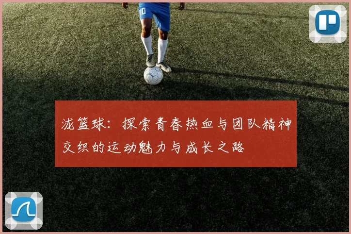 泷篮球：探索青春热血与团队精神交织的运动魅力与成长之路
