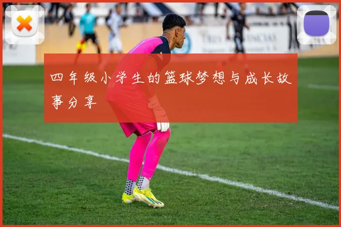 四年级小学生的篮球梦想与成长故事分享