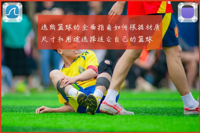 选购篮球的全面指南如何根据材质尺寸和用途选择适合自己的篮球