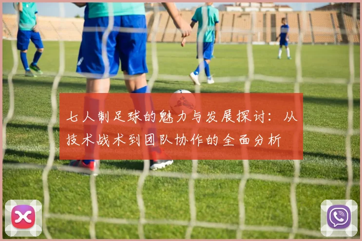 七人制足球的魅力与发展探讨：从技术战术到团队协作的全面分析