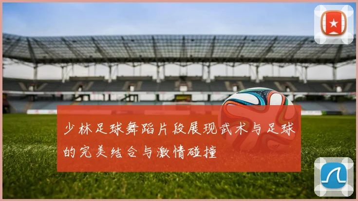 少林足球舞蹈片段展现武术与足球的完美结合与激情碰撞