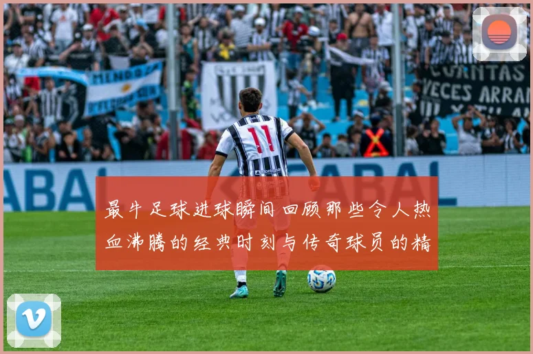 最牛足球进球瞬间回顾那些令人热血沸腾的经典时刻与传奇球员的精彩表现