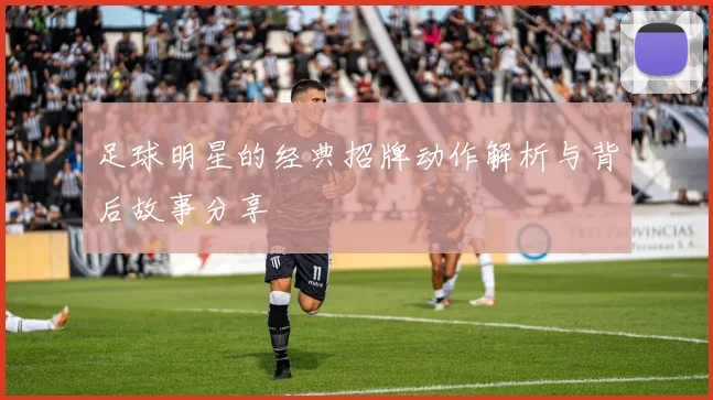 足球明星的经典招牌动作解析与背后故事分享