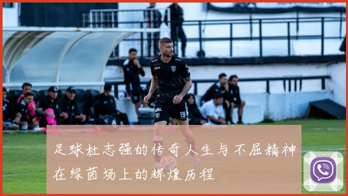 足球杜志强的传奇人生与不屈精神在绿茵场上的辉煌历程