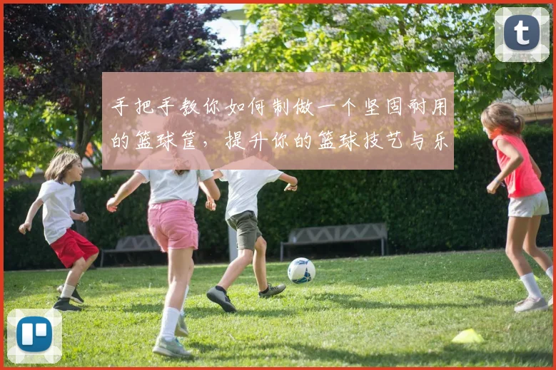 手把手教你如何制做一个坚固耐用的篮球筐，提升你的篮球技艺与乐趣