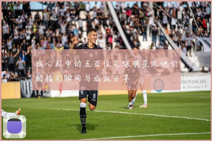 我心目中的五百位足球明星及他们的精彩瞬间与成就分享
