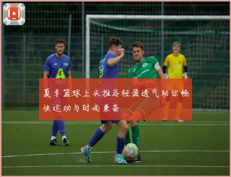 夏季篮球上衣推荐轻盈透气助你畅快运动与时尚兼备