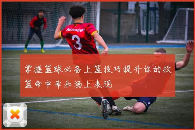 掌握篮球必备上篮技巧提升你的投篮命中率和场上表现