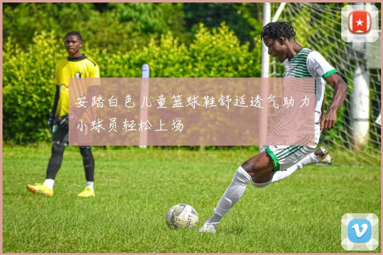 安踏白色儿童篮球鞋舒适透气助力小球员轻松上场