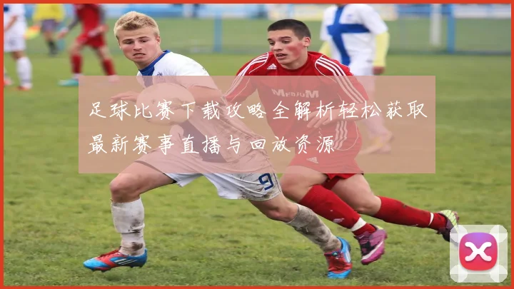 足球比赛下载攻略全解析轻松获取最新赛事直播与回放资源