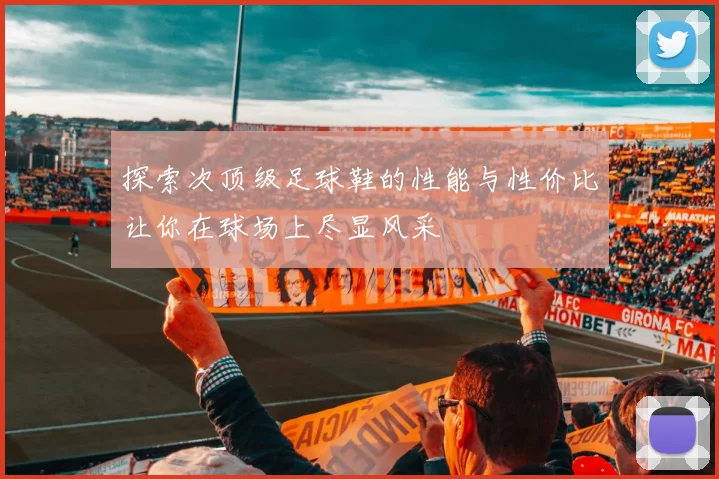 探索次顶级足球鞋的性能与性价比让你在球场上尽显风采