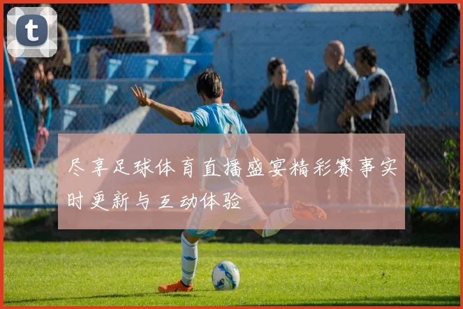 尽享足球体育直播盛宴精彩赛事实时更新与互动体验