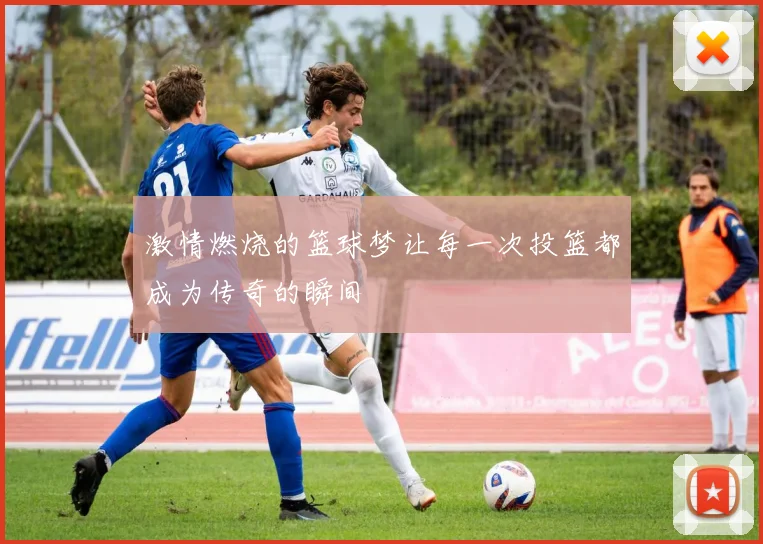 激情燃烧的篮球梦让每一次投篮都成为传奇的瞬间